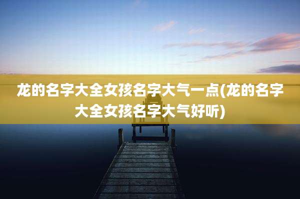龙的名字大全女孩名字大气一点(龙的名字大全女孩名字大气好听)