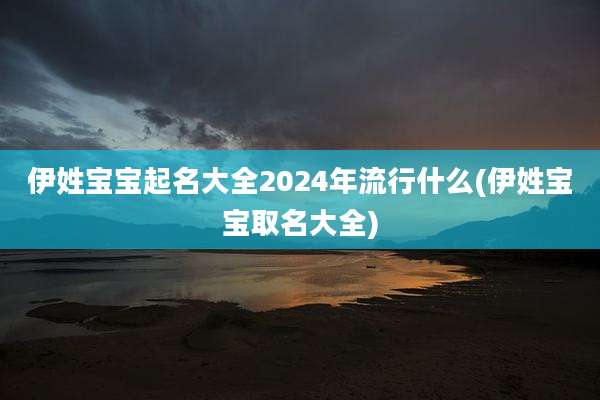 伊姓宝宝起名大全2024年流行什么(伊姓宝宝取名大全)