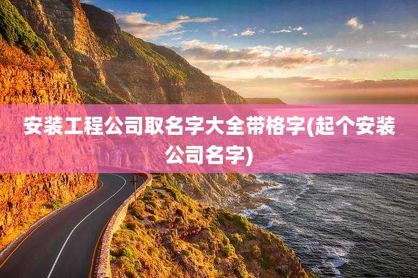 安装工程公司取名字大全带格字(起个安装公司名字)