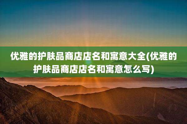 优雅的护肤品商店店名和寓意大全(优雅的护肤品商店店名和寓意怎么写)