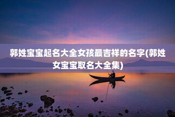 郭姓宝宝起名大全女孩最吉祥的名字(郭姓女宝宝取名大全集)