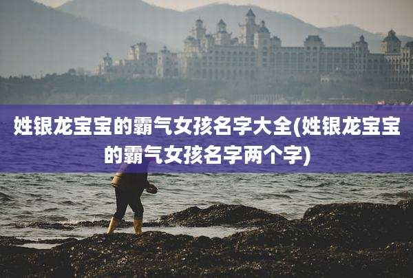 姓银龙宝宝的霸气女孩名字大全(姓银龙宝宝的霸气女孩名字两个字)