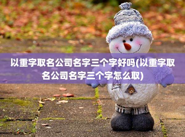 以重字取名公司名字三个字好吗(以重字取名公司名字三个字怎么取)