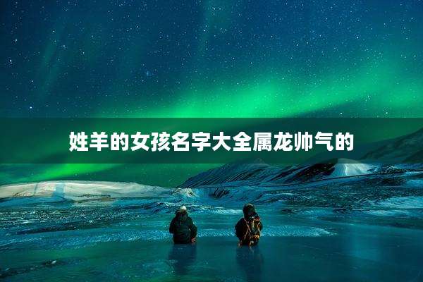 姓羊的女孩名字大全属龙帅气的