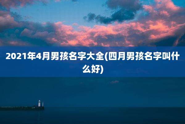 2021年4月男孩名字大全(四月男孩名字叫什么好)