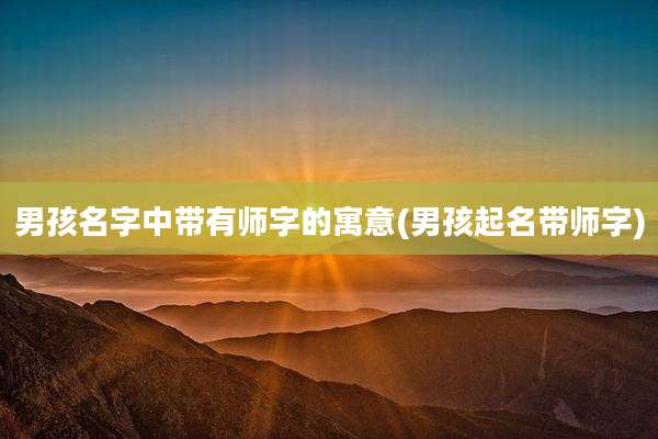 男孩名字中带有师字的寓意(男孩起名带师字)
