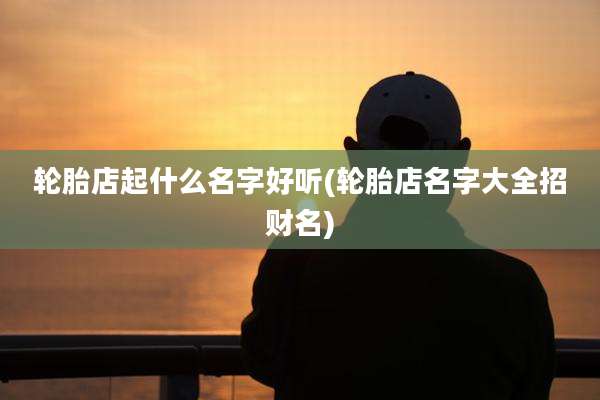 轮胎店起什么名字好听(轮胎店名字大全招财名)