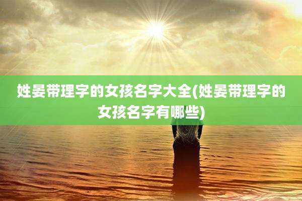 姓晏带理字的女孩名字大全(姓晏带理字的女孩名字有哪些)