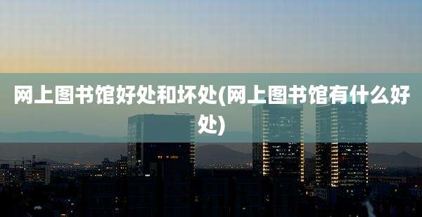 网上图书馆好处和坏处(网上图书馆有什么好处)