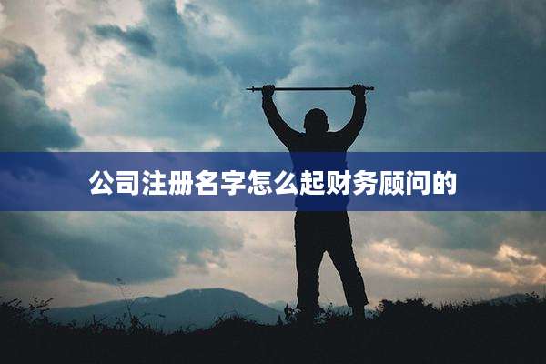 公司注册名字怎么起财务顾问的