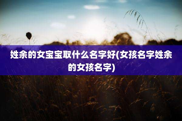 姓余的女宝宝取什么名字好(女孩名字姓余的女孩名字)