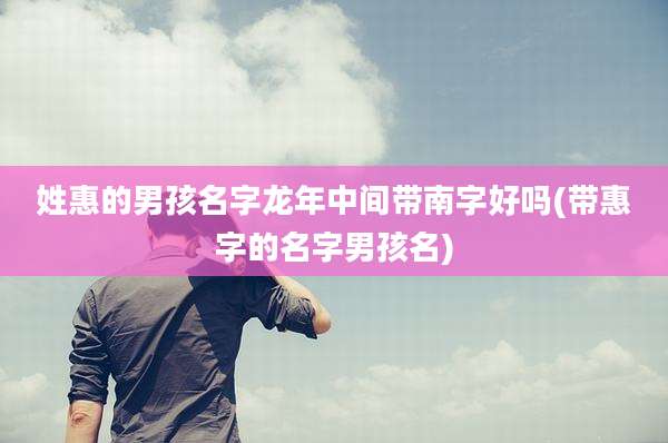 姓惠的男孩名字龙年中间带南字好吗(带惠字的名字男孩名)