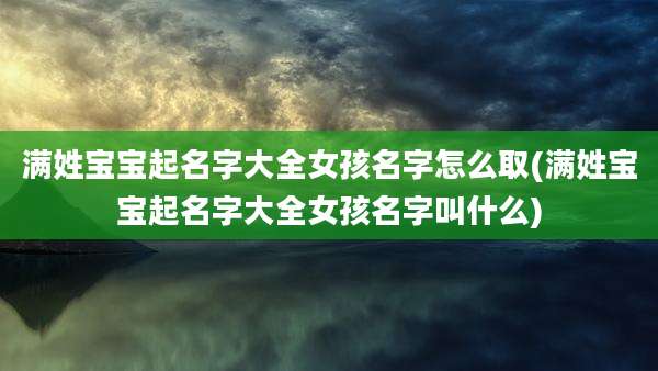 满姓宝宝起名字大全女孩名字怎么取(满姓宝宝起名字大全女孩名字叫什么)