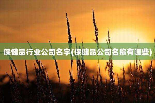 保健品行业公司名字(保健品公司名称有哪些)