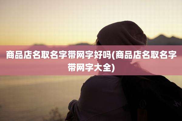 商品店名取名字带网字好吗(商品店名取名字带网字大全)