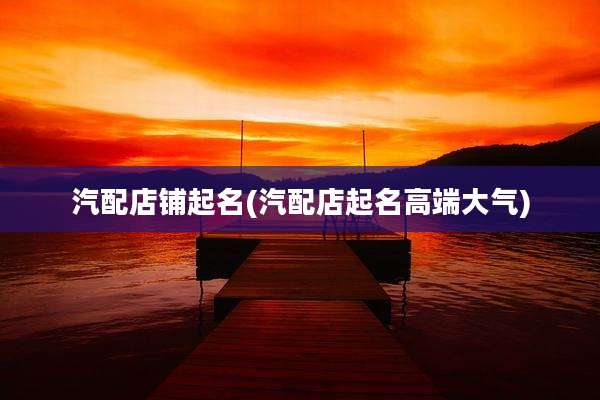 汽配店铺起名(汽配店起名高端大气)