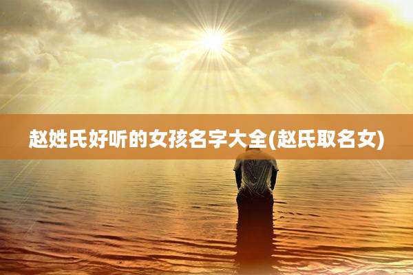 赵姓氏好听的女孩名字大全(赵氏取名女)
