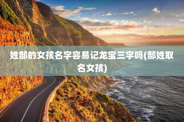 姓郜的女孩名字容易记龙宝三字吗(郜姓取名女孩)