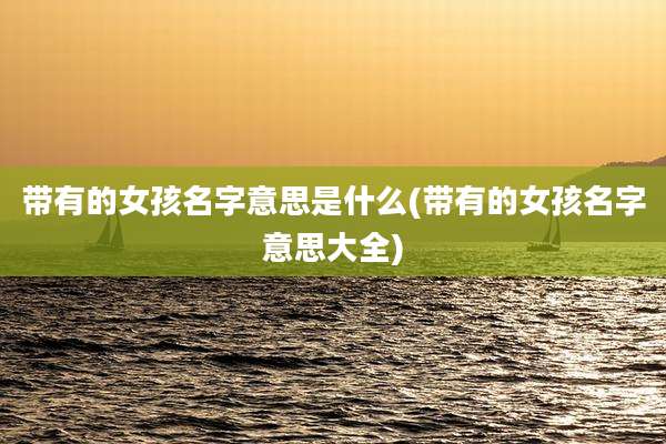 带有的女孩名字意思是什么(带有的女孩名字意思大全)