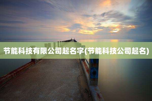 节能科技有限公司起名字(节能科技公司起名)