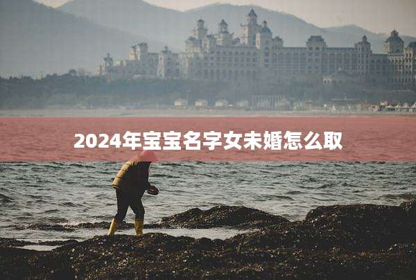 2024年宝宝名字女未婚怎么取