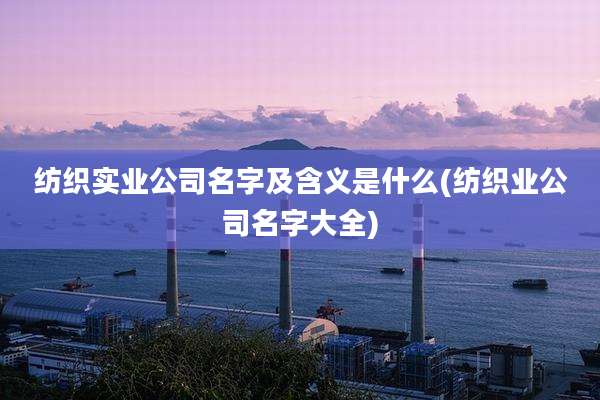 纺织实业公司名字及含义是什么(纺织业公司名字大全)