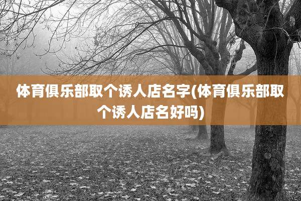 体育俱乐部取个诱人店名字(体育俱乐部取个诱人店名好吗)