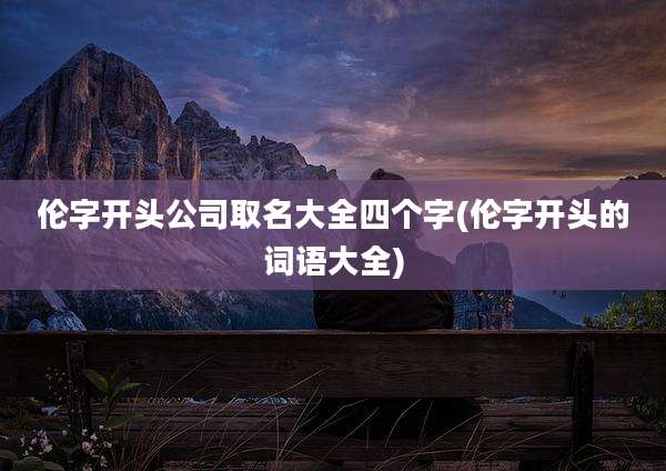 伦字开头公司取名大全四个字(伦字开头的词语大全)
