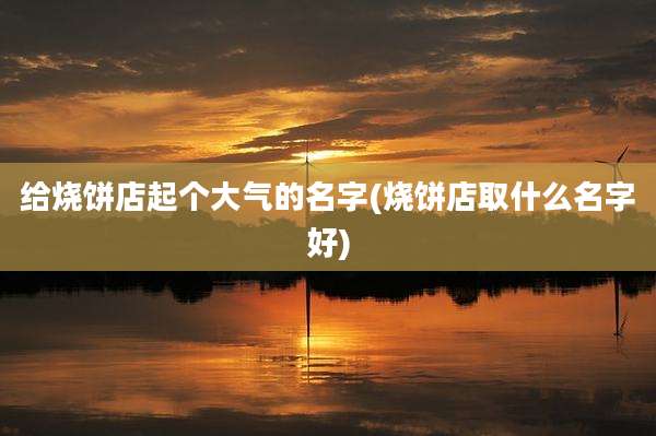 给烧饼店起个大气的名字(烧饼店取什么名字好)