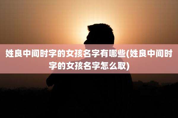 姓良中间时字的女孩名字有哪些(姓良中间时字的女孩名字怎么取)