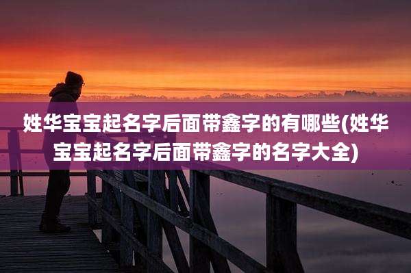 姓华宝宝起名字后面带鑫字的有哪些(姓华宝宝起名字后面带鑫字的名字大全)