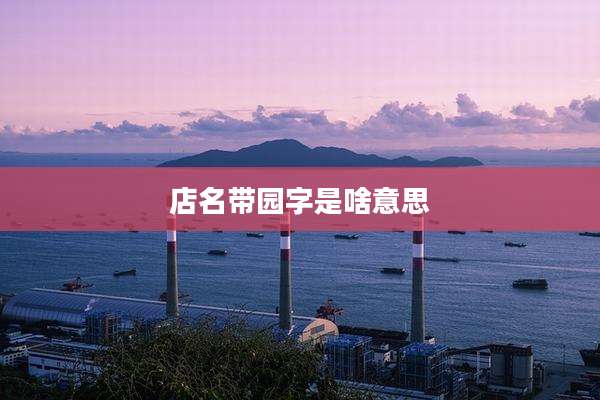 店名带园字是啥意思