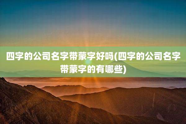 四字的公司名字带蒙字好吗(四字的公司名字带蒙字的有哪些)