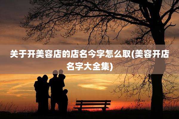 关于开美容店的店名今字怎么取(美容开店名字大全集)