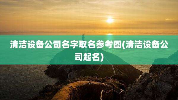 清洁设备公司名字取名参考图(清洁设备公司起名)