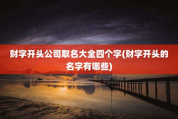 财字开头公司取名大全四个字(财字开头的名字有哪些)