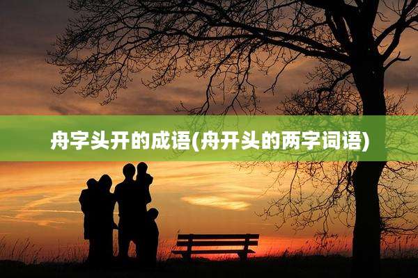舟字头开的成语(舟开头的两字词语)