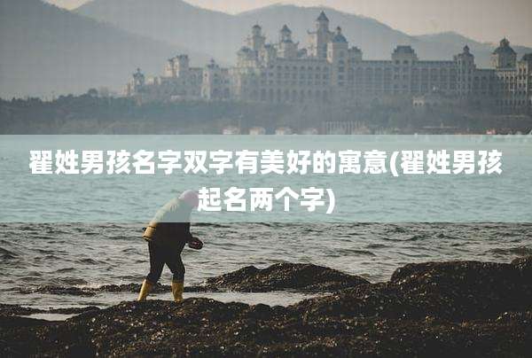 翟姓男孩名字双字有美好的寓意(翟姓男孩起名两个字)