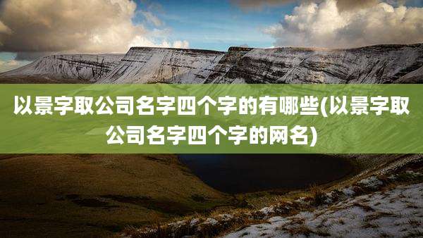 以景字取公司名字四个字的有哪些(以景字取公司名字四个字的网名)