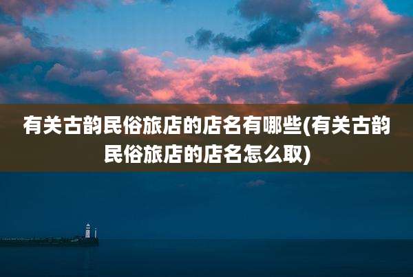有关古韵民俗旅店的店名有哪些(有关古韵民俗旅店的店名怎么取)