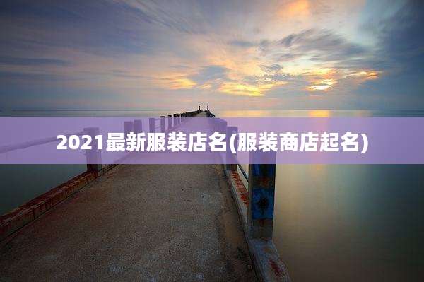 2021最新服装店名(服装商店起名)