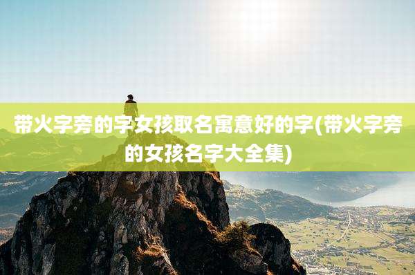 带火字旁的字女孩取名寓意好的字(带火字旁的女孩名字大全集)