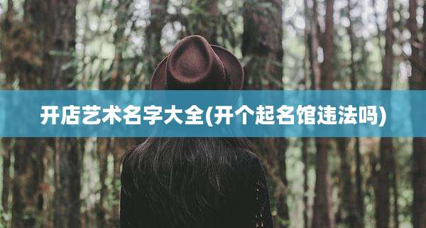 开店艺术名字大全(开个起名馆违法吗)
