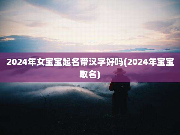 2024年女宝宝起名带汉字好吗(2024年宝宝取名)