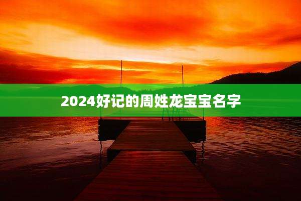 2024好记的周姓龙宝宝名字