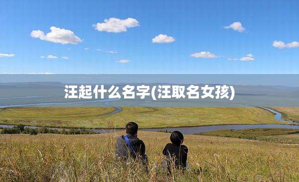 汪起什么名字(汪取名女孩)