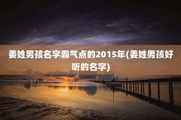 姜姓男孩名字霸气点的2015年(姜姓男孩好听的名字)