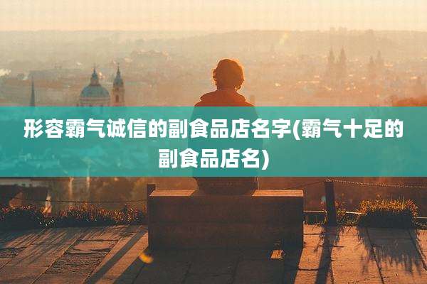 形容霸气诚信的副食品店名字(霸气十足的副食品店名)