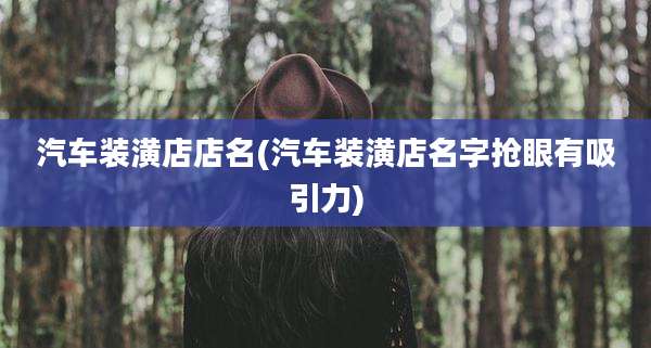 汽车装潢店店名(汽车装潢店名字抢眼有吸引力)