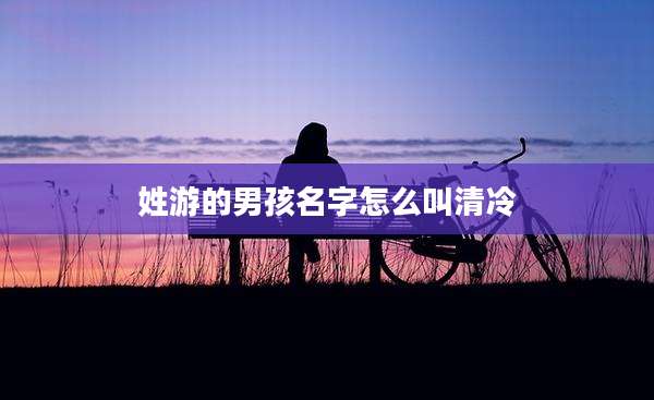 姓游的男孩名字怎么叫清冷